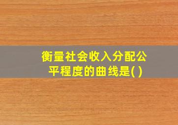 衡量社会收入分配公平程度的曲线是( )